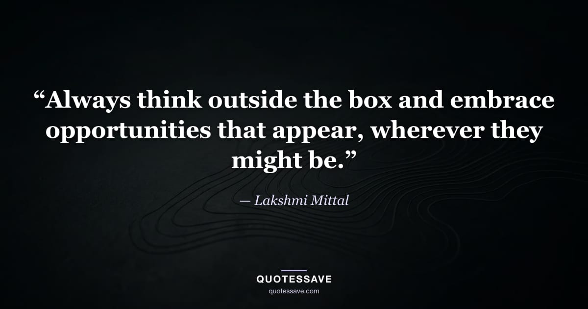 “Always think outside the box and embrace opportunities that appear, wherever they might be.” — Lakshmi Mittal