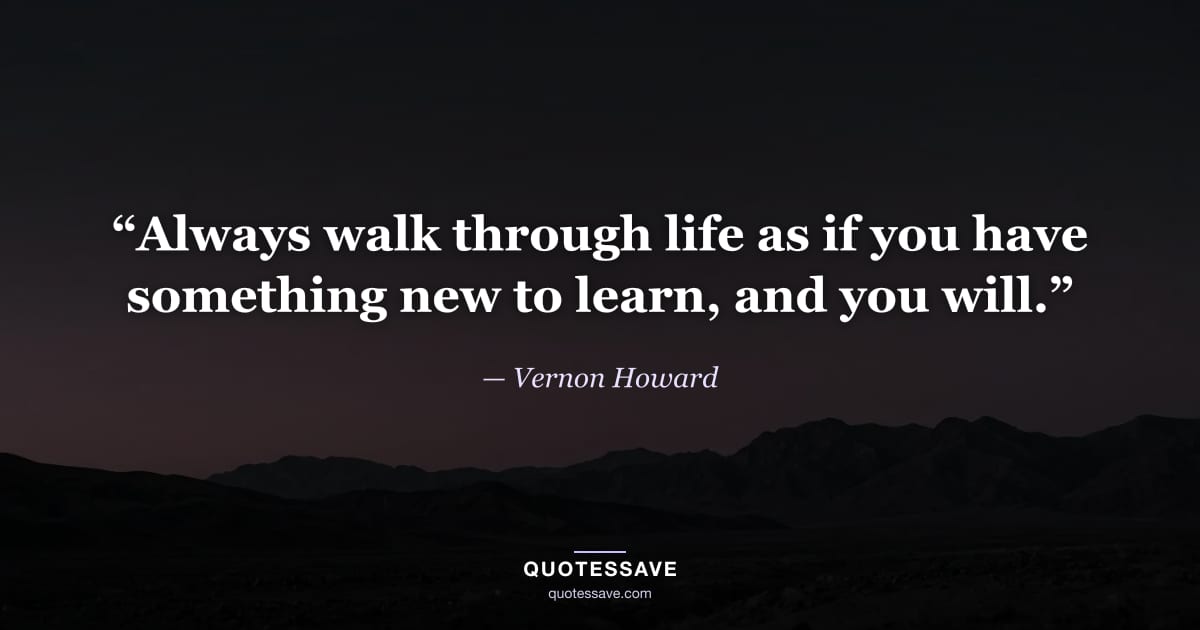 “Always walk through life as if you have something new to learn, and you will.” — Vernon Howard