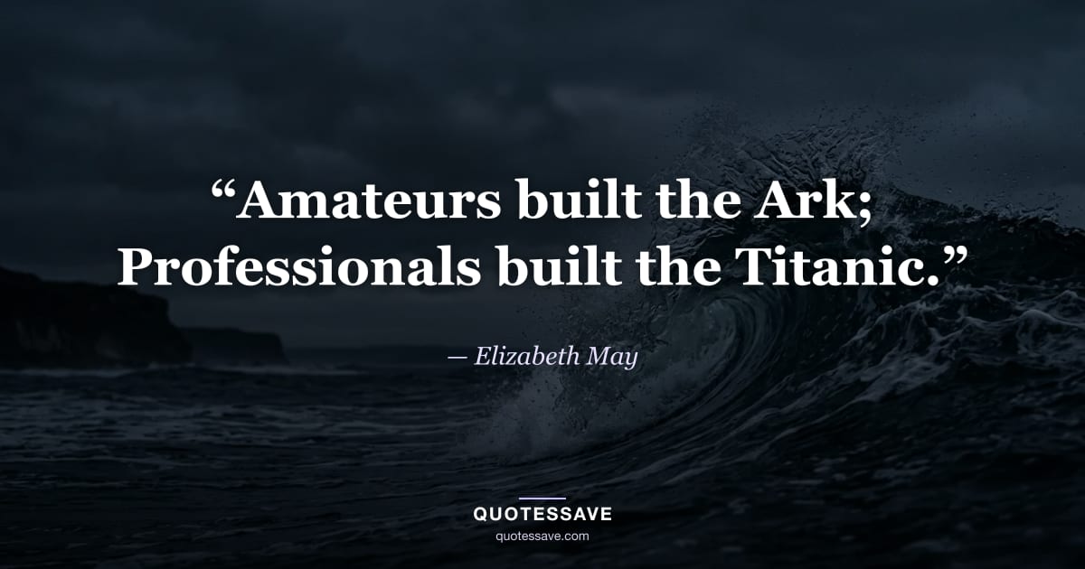 “Amateurs built the Ark; Professionals built the Titanic.” — Elizabeth May