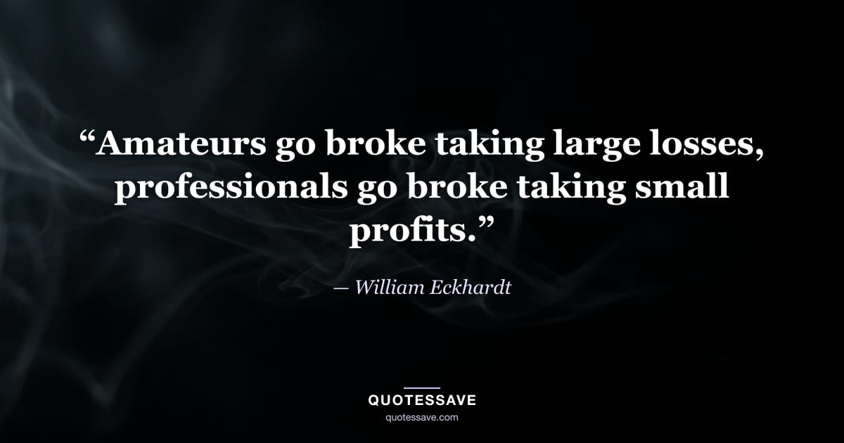 “Amateurs go broke taking large losses, professionals go broke taking small profits.” — William Eckhardt