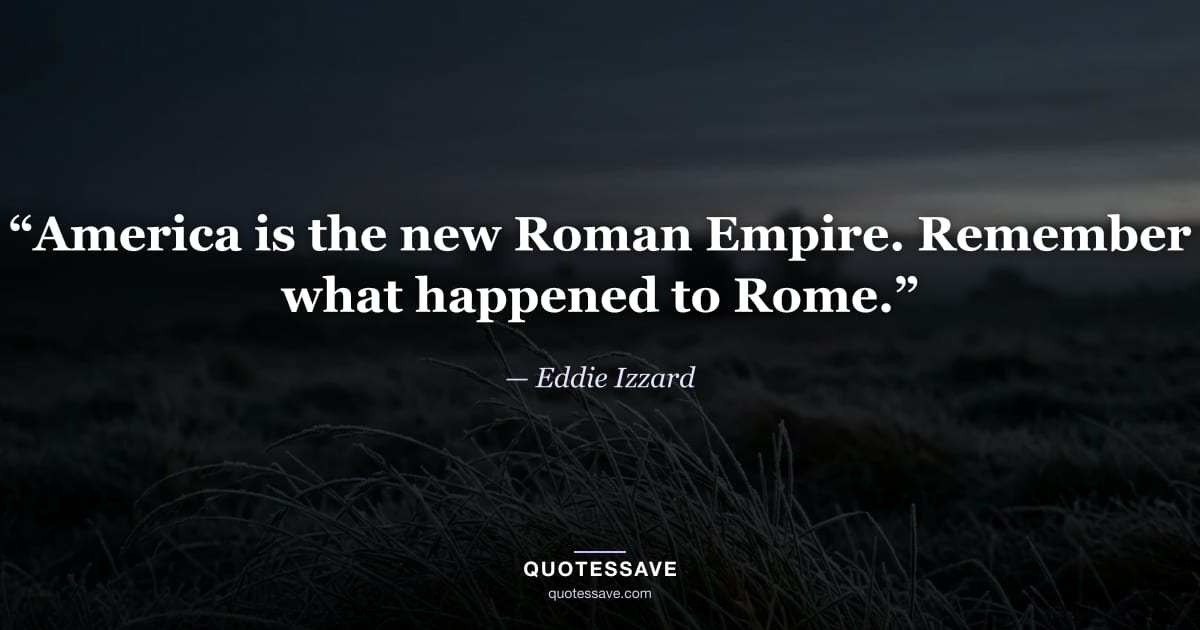 “America is the new Roman Empire. Remember what happened to Rome.” — Eddie Izzard