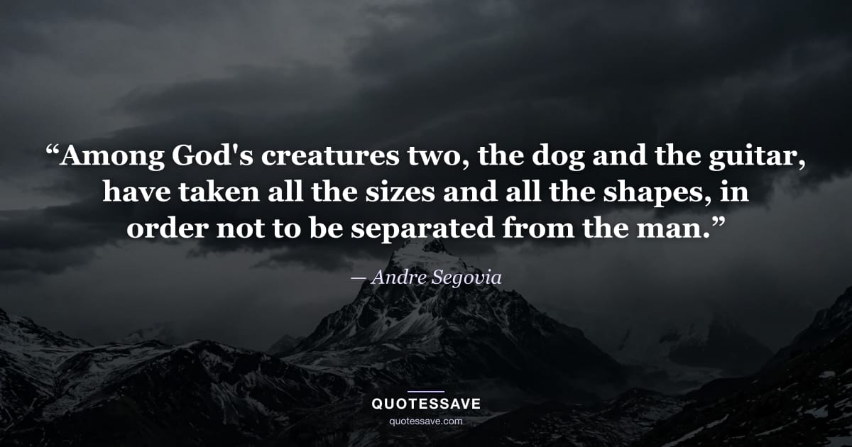 “Among God's creatures two, the dog and the guitar, have taken all the sizes and all the shapes, in order not to be separated from the man.” — Andre Segovia