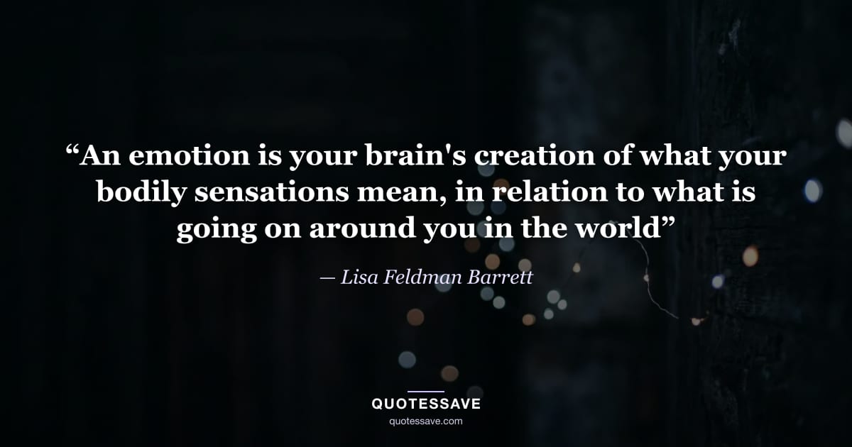 “An emotion is your brain's creation of what your bodily sensations mean, in relation to what is going on around you in the world” — Lisa Feldman Barrett