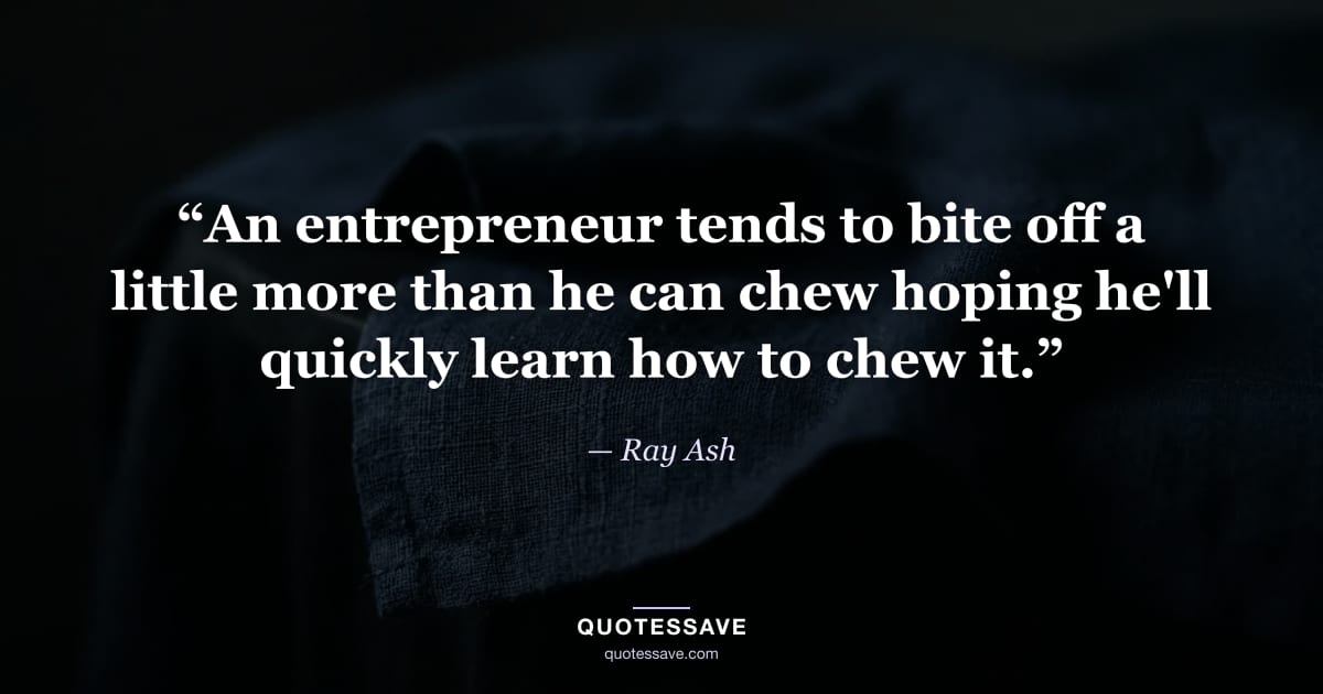 “An entrepreneur tends to bite off a little more than he can chew hoping he'll quickly learn how to chew it.” — Ray Ash