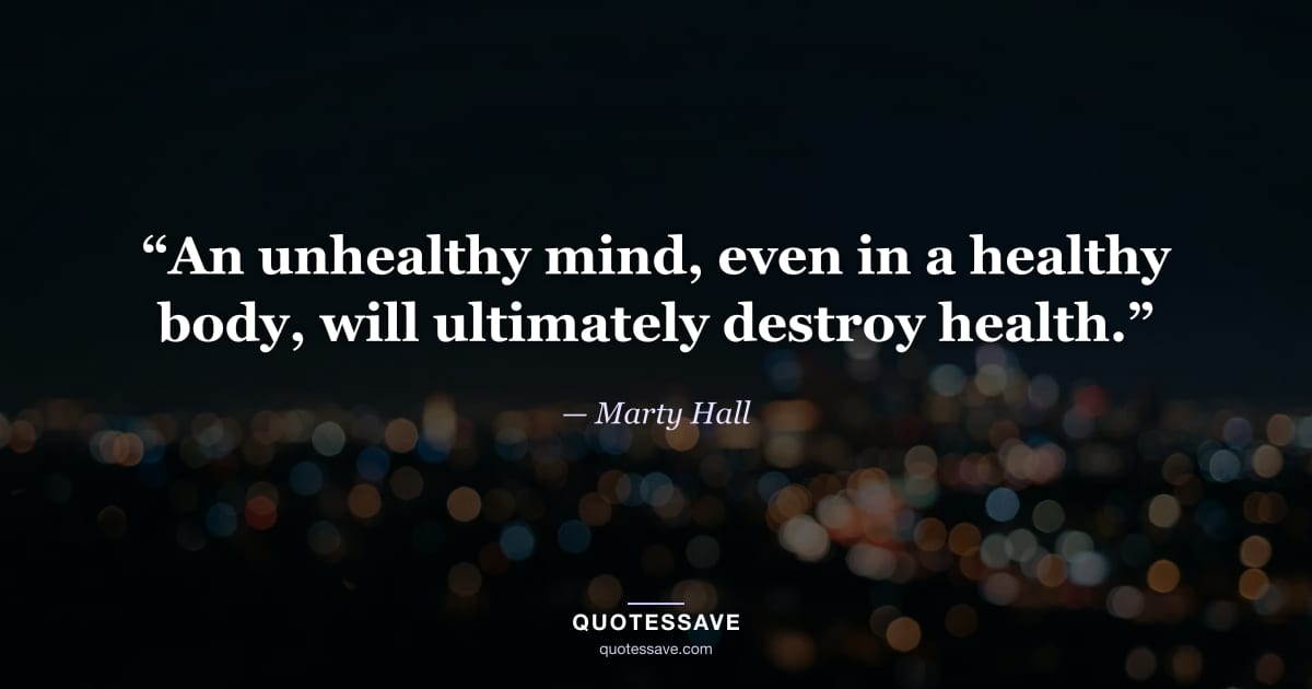 “An unhealthy mind, even in a healthy body, will ultimately destroy health.” — Marty Hall