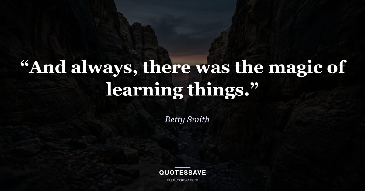 “And always, there was the magic of learning things.” — Betty Smith