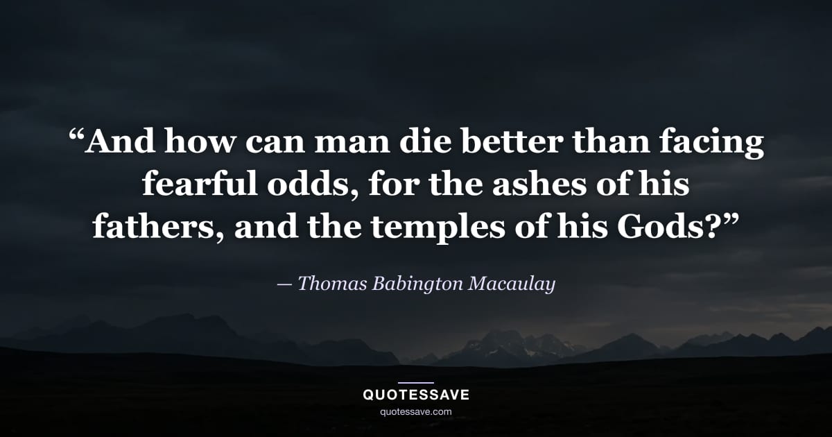 “And how can man die better than facing fearful odds, for the ashes of his fathers, and the temples of his Gods?” — Thomas Babington Macaulay