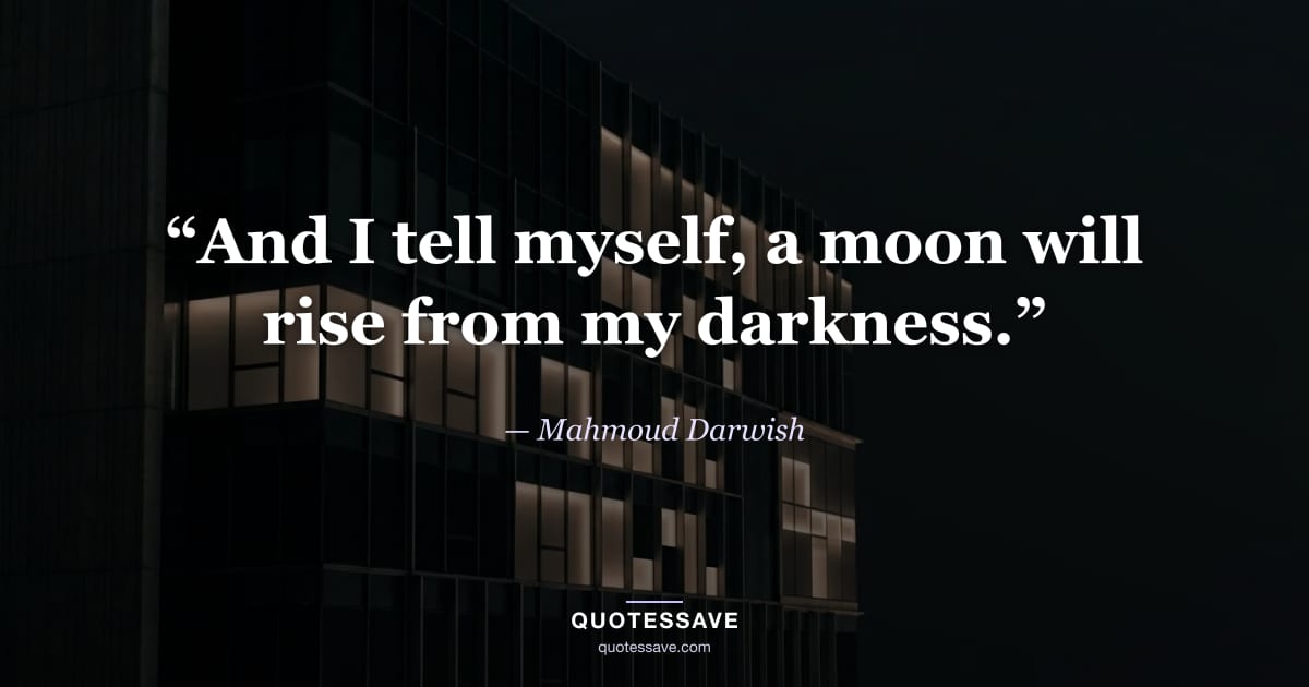 “And I tell myself, a moon will rise from my darkness.” — Mahmoud Darwish