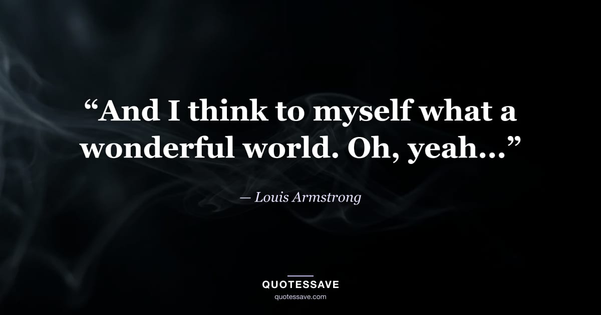 “And I think to myself what a wonderful world. Oh, yeah...” — Louis Armstrong