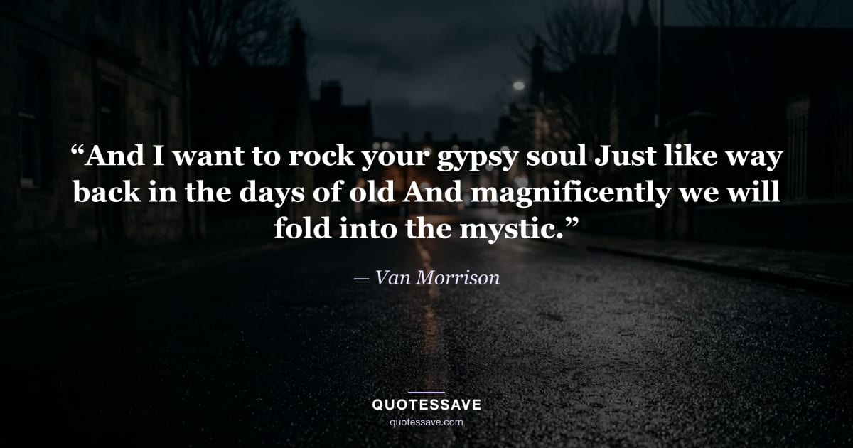 “And I want to rock your gypsy soul Just like way back in the days of old And magnificently we will fold into the mystic.” — Van Morrison