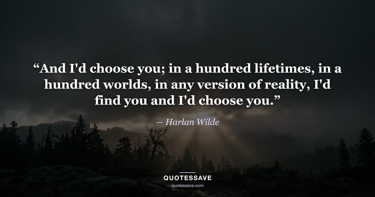 “And I'd choose you; in a hundred lifetimes, in a hundred worlds, in any version of reality, I'd find you and I'd choose you.” — Harlan Wilde