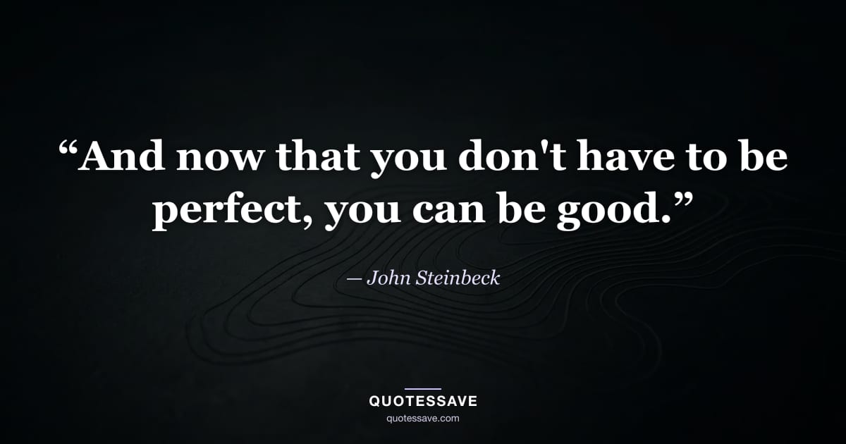 “And now that you don't have to be perfect, you can be good.” — John Steinbeck