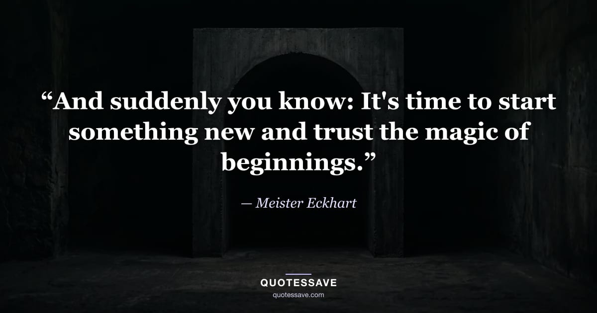 “And suddenly you know: It's time to start something new and trust the magic of beginnings.” — Meister Eckhart