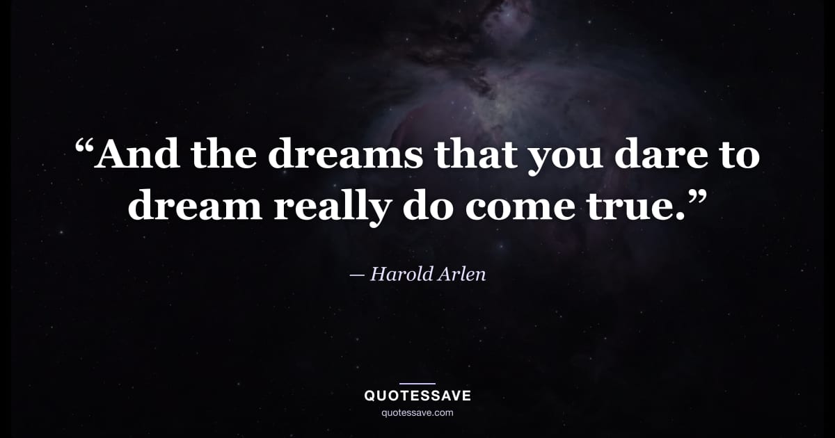 “And the dreams that you dare to dream really do come true.” — Harold Arlen