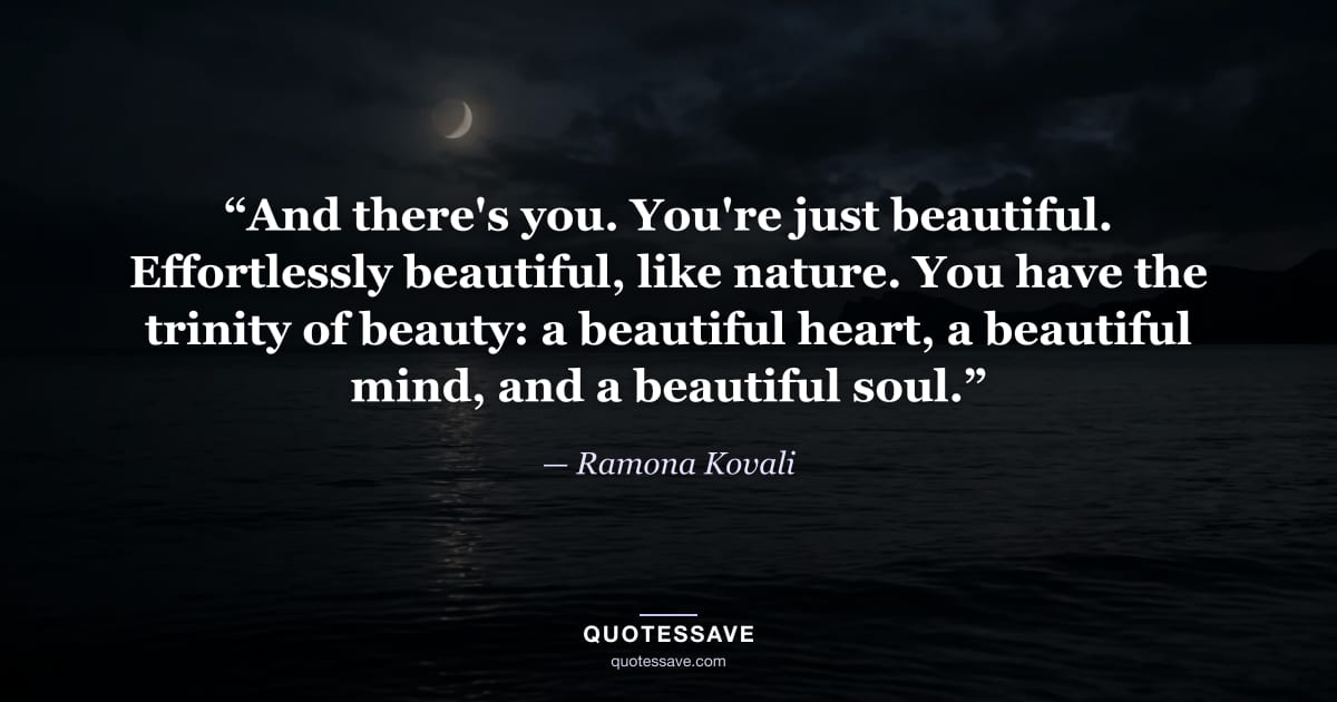“And there's you. You're just beautiful. Effortlessly beautiful, like nature. You have the trinity of beauty: a beautiful heart, a beautiful mind, and a beautiful soul.” — Ramona Kovali