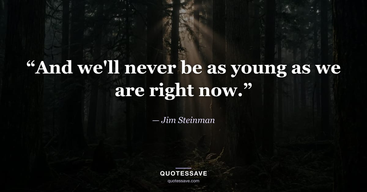 “And we'll never be as young as we are right now.” — Jim Steinman