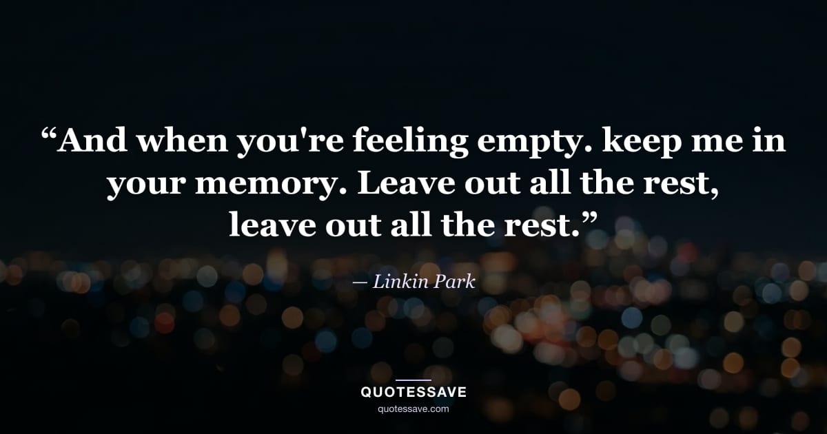 “And when you're feeling empty. keep me in your memory. Leave out all the rest, leave out all the rest.” — Linkin Park