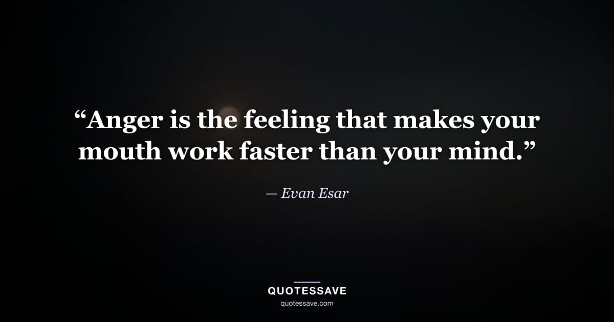“Anger is the feeling that makes your mouth work faster than your mind.” — Evan Esar