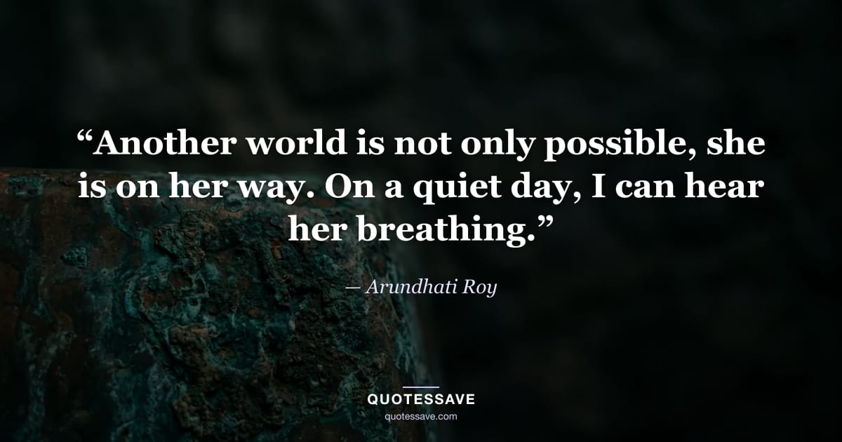 “Another world is not only possible, she is on her way. On a quiet day, I can hear her breathing.” — Arundhati Roy