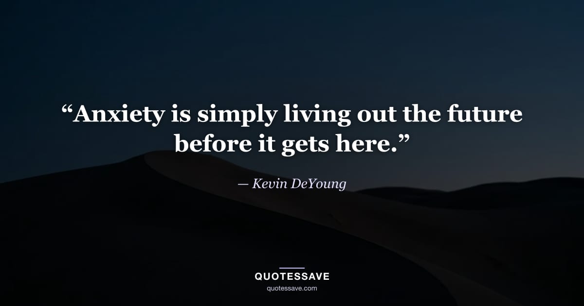 “Anxiety is simply living out the future before it gets here.” — Kevin DeYoung