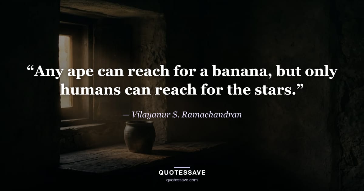 “Any ape can reach for a banana, but only humans can reach for the stars.” — Vilayanur S. Ramachandran