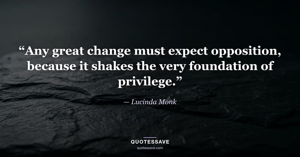 “Any great change must expect opposition, because it shakes the very foundation of privilege.” — Lucinda Monk
