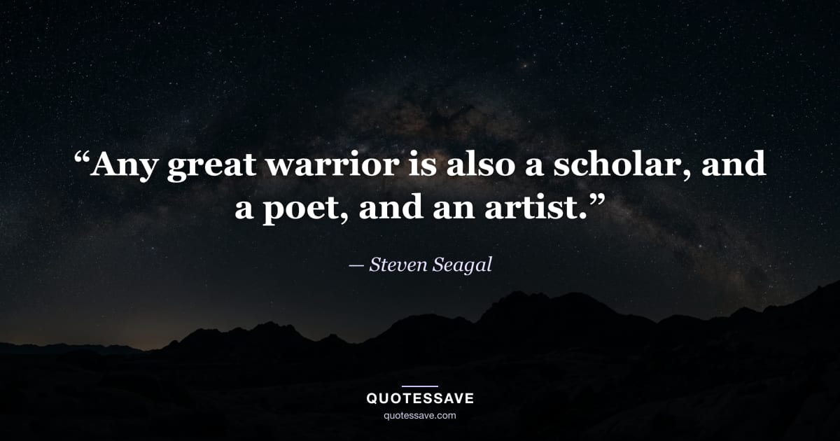 “Any great warrior is also a scholar, and a poet, and an artist.” — Steven Seagal