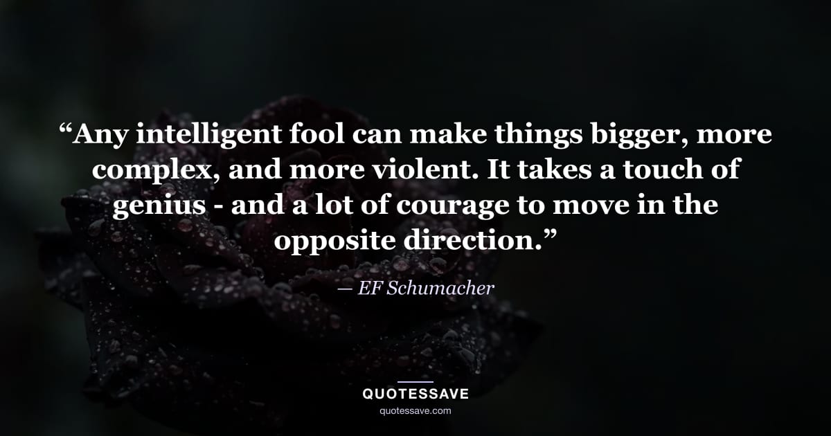 “Any intelligent fool can make things bigger, more complex, and more violent. It takes a touch of genius - and a lot of courage to move in the opposite direction.” — EF Schumacher