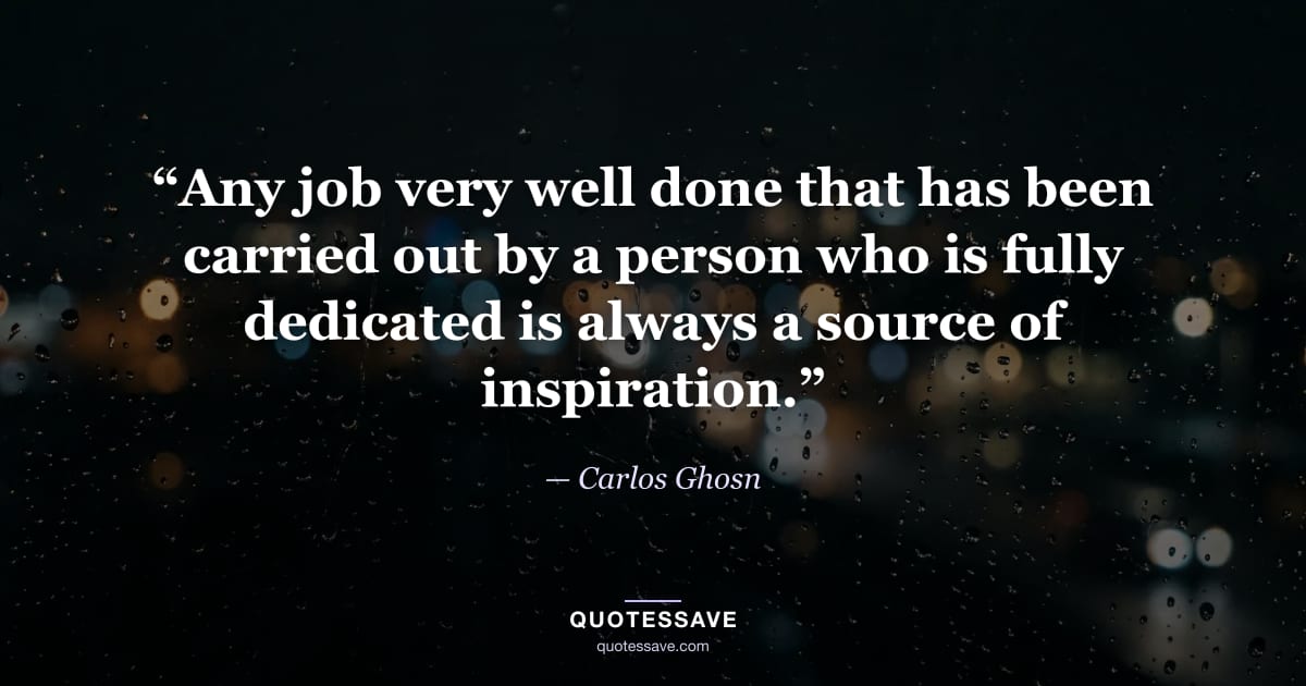 “Any job very well done that has been carried out by a person who is fully dedicated is always a source of inspiration.” — Carlos Ghosn