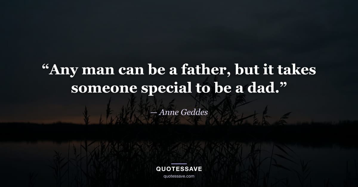 “Any man can be a father, but it takes someone special to be a dad.” — Anne Geddes