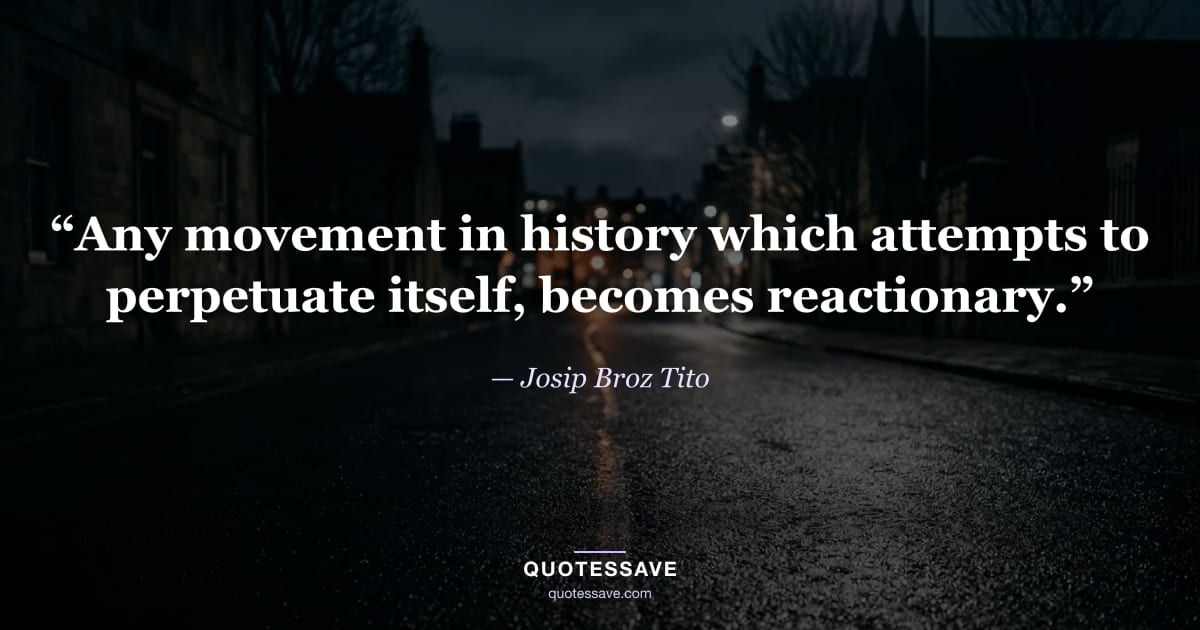 “Any movement in history which attempts to perpetuate itself, becomes reactionary.” — Josip Broz Tito