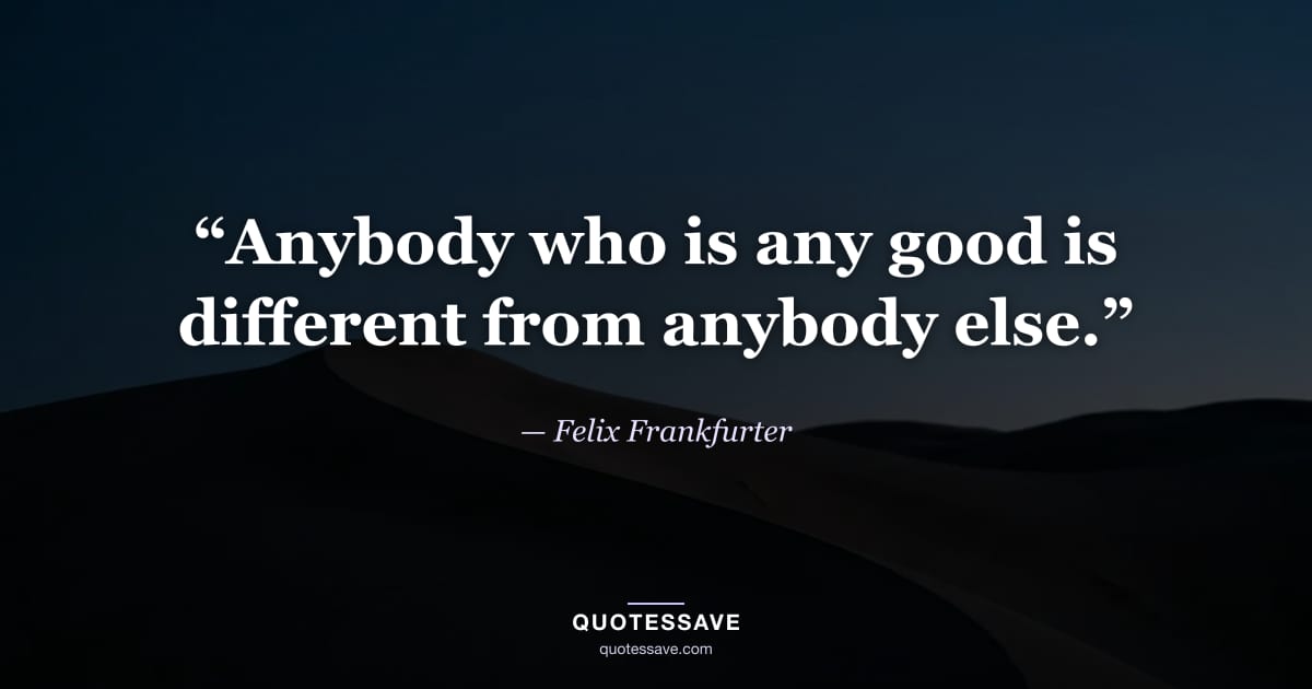 “Anybody who is any good is different from anybody else.” — Felix Frankfurter