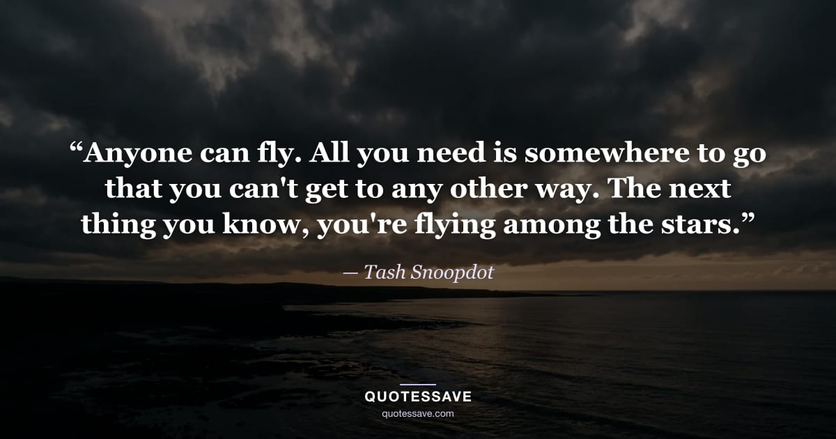 “Anyone can fly. All you need is somewhere to go that you can't get to any other way. The next thing you know, you're flying among the stars.” — Tash Snoopdot