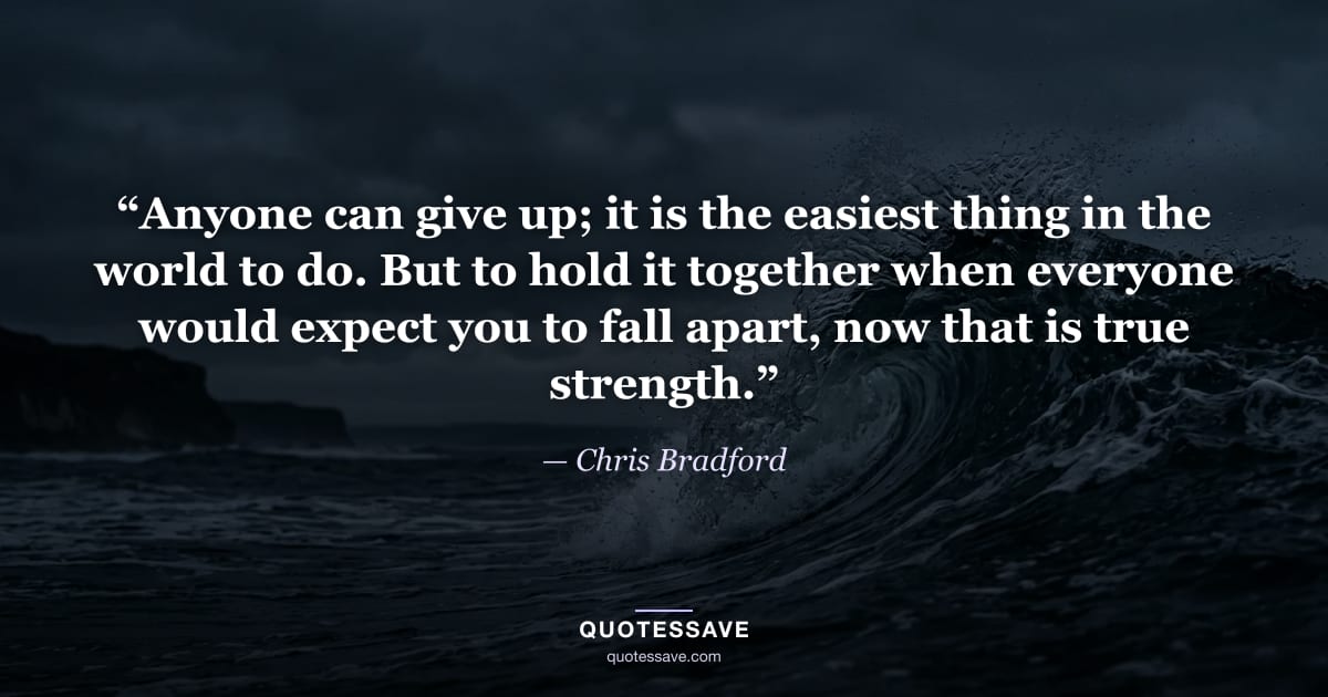 “Anyone can give up; it is the easiest thing in the world to do. But to hold it together when everyone would expect you to fall apart, now that is true strength.” — Chris Bradford