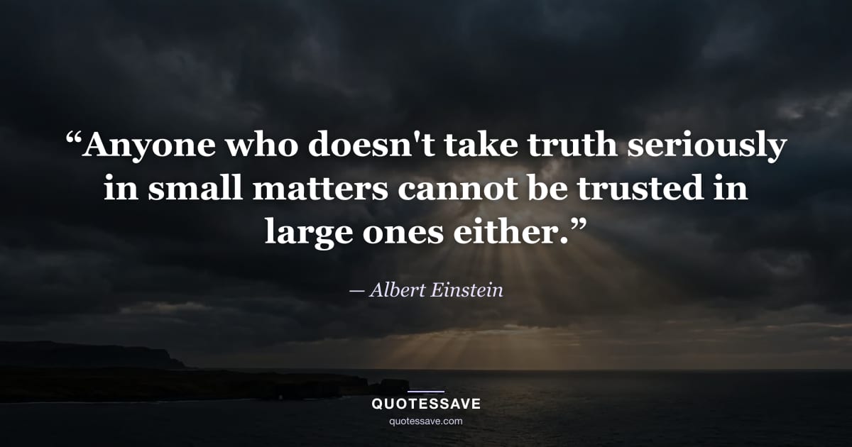 “Anyone who doesn't take truth seriously in small matters cannot be trusted in large ones either.” — Albert Einstein