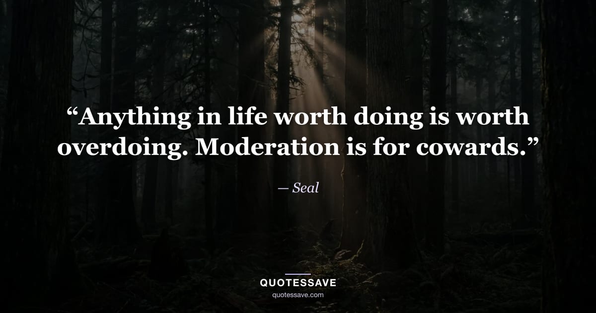 “Anything in life worth doing is worth overdoing. Moderation is for cowards.” — Seal