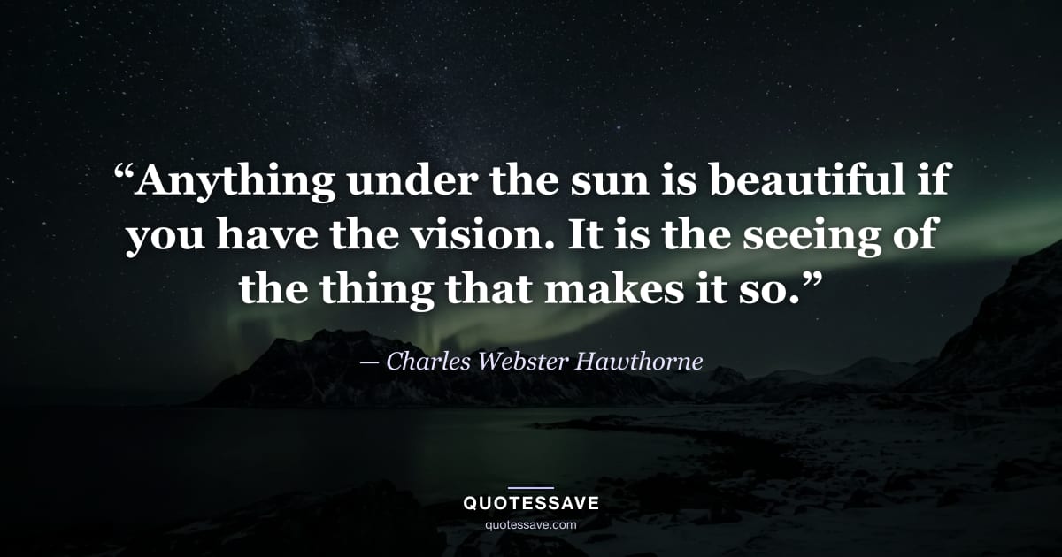 “Anything under the sun is beautiful if you have the vision. It is the seeing of the thing that makes it so.” — Charles Webster Hawthorne