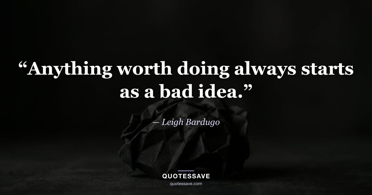 “Anything worth doing always starts as a bad idea.” — Leigh Bardugo
