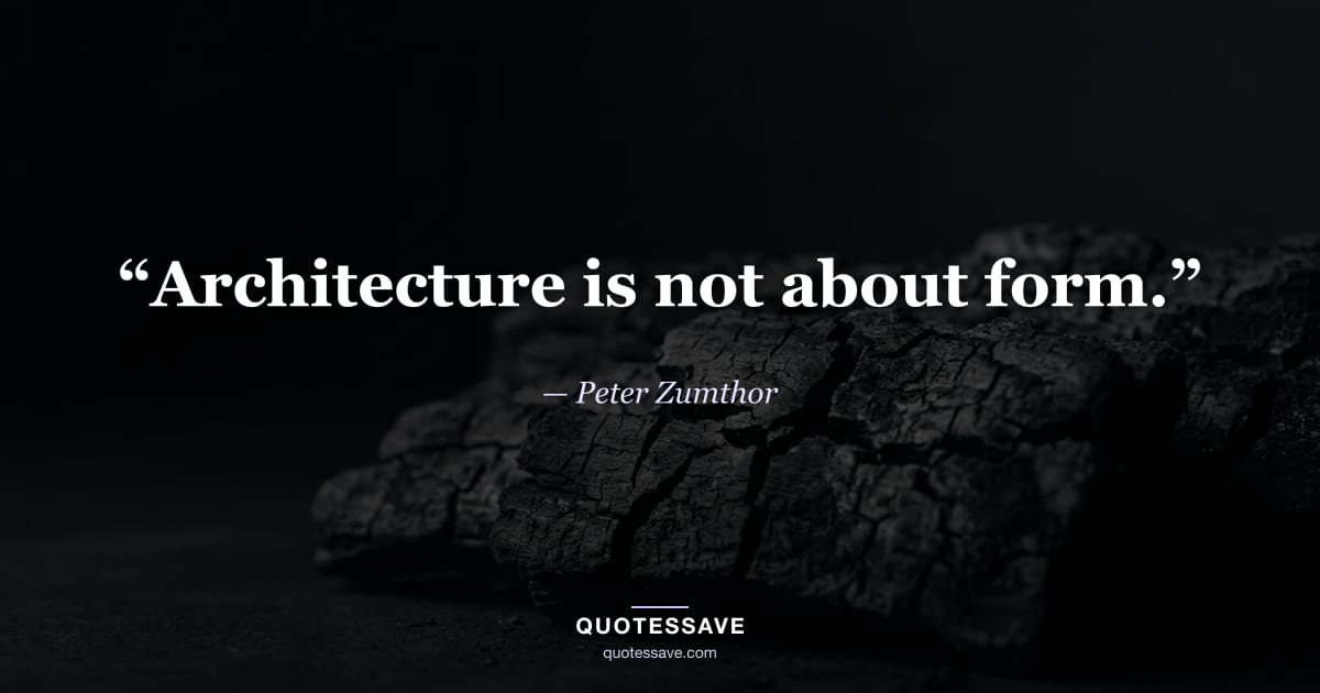 “Architecture is not about form.” — Peter Zumthor