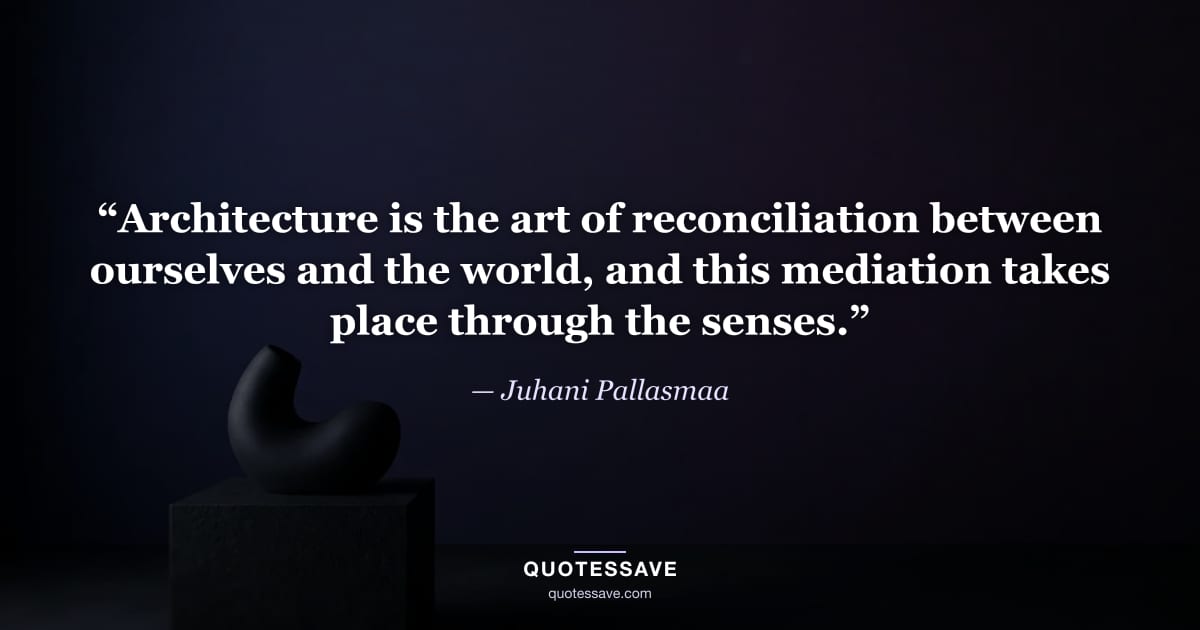 “Architecture is the art of reconciliation between ourselves and the world, and this mediation takes place through the senses.” — Juhani Pallasmaa