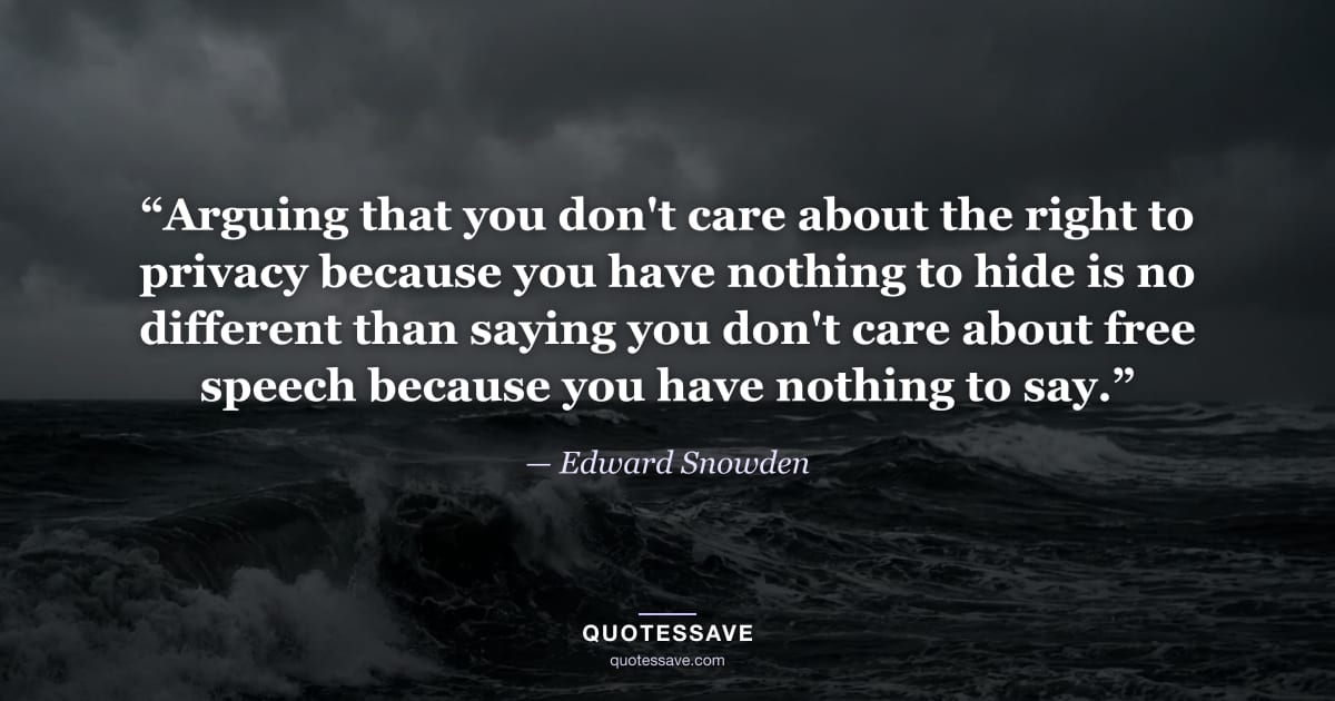 “Arguing that you don't care about the right to privacy because you have nothing to hide is no different than saying you don't care about free speech because you have nothing to say.” — Edward Snowden