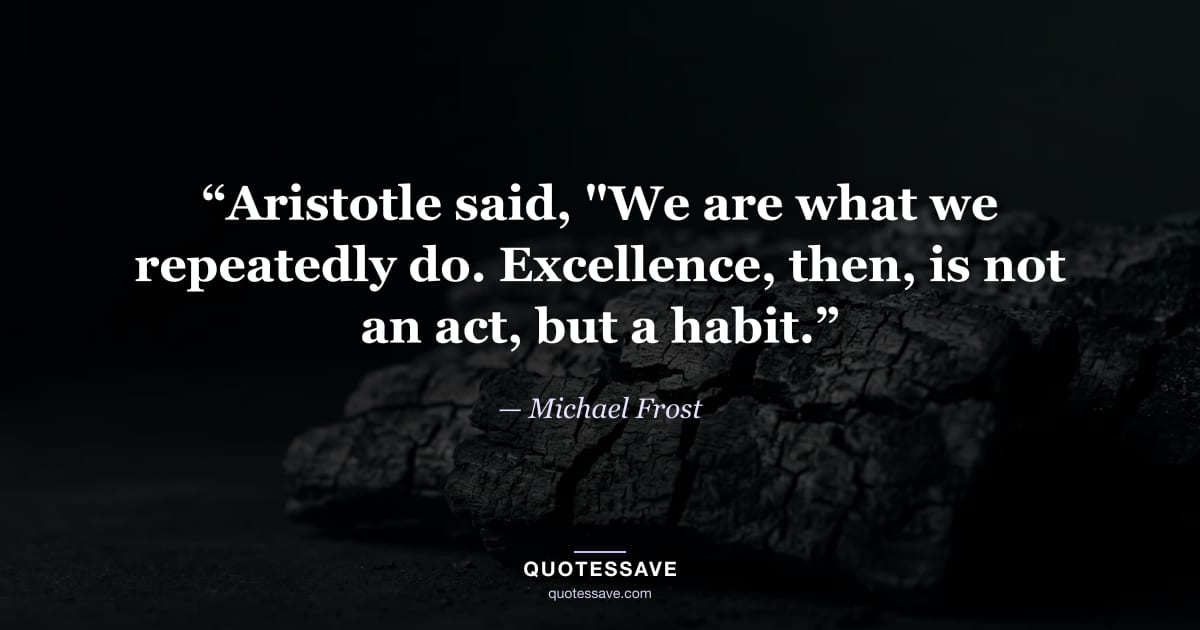 “Aristotle said, "We are what we repeatedly do. Excellence, then, is not an act, but a habit.” — Michael Frost