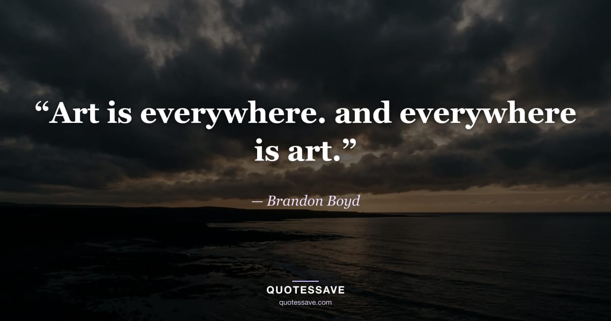 “Art is everywhere. and everywhere is art.” — Brandon Boyd