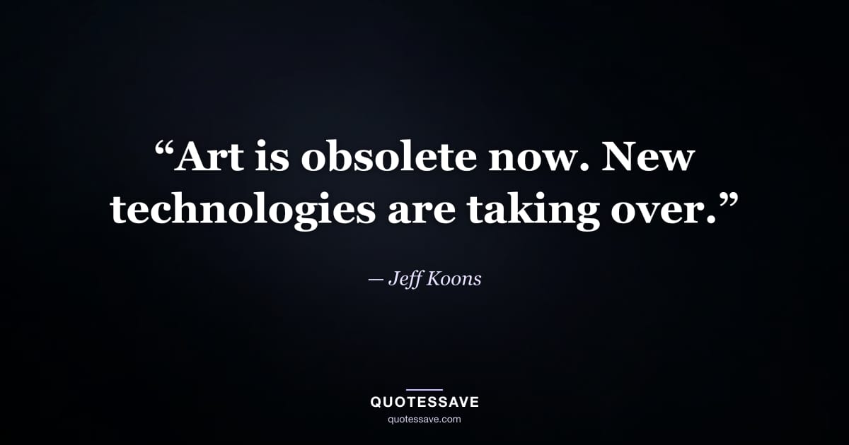 “Art is obsolete now. New technologies are taking over.” — Jeff Koons