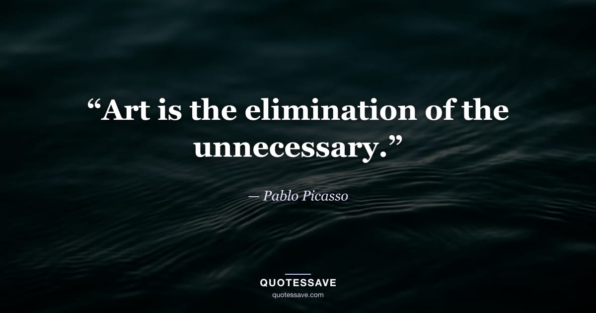 “Art is the elimination of the unnecessary.” — Pablo Picasso