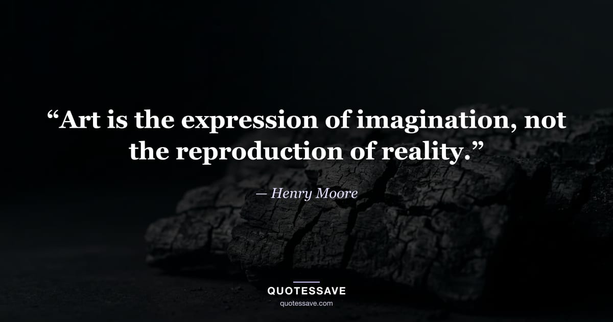 “Art is the expression of imagination, not the reproduction of reality.” — Henry Moore
