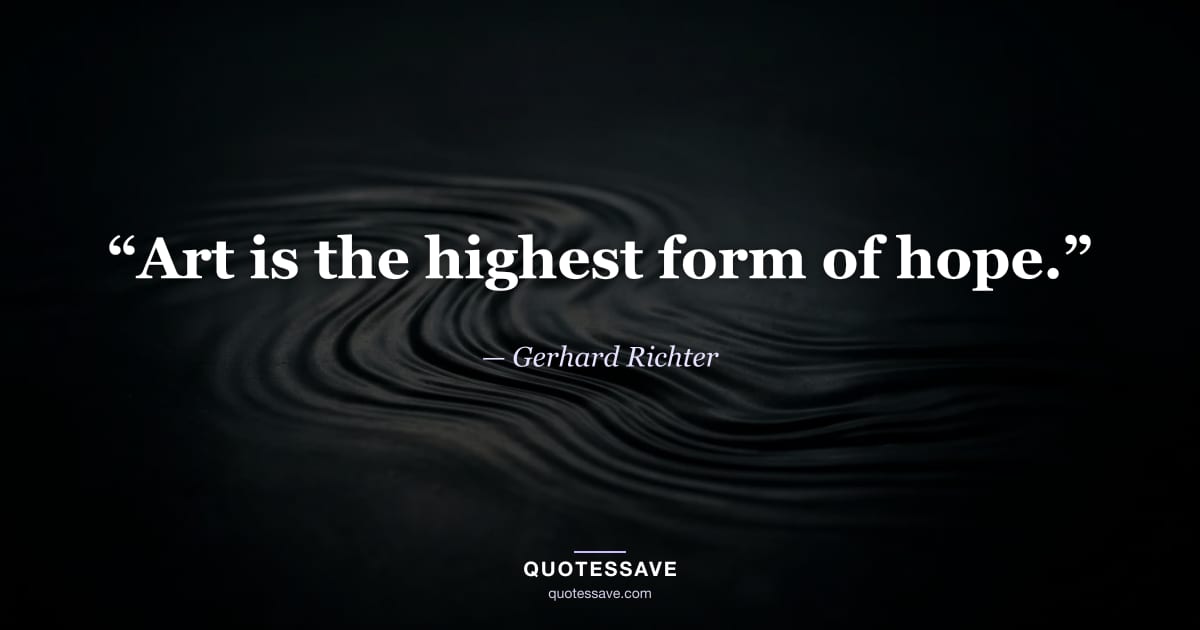 “Art is the highest form of hope.” — Gerhard Richter