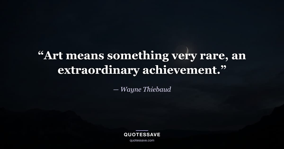 “Art means something very rare, an extraordinary achievement.” — Wayne Thiebaud