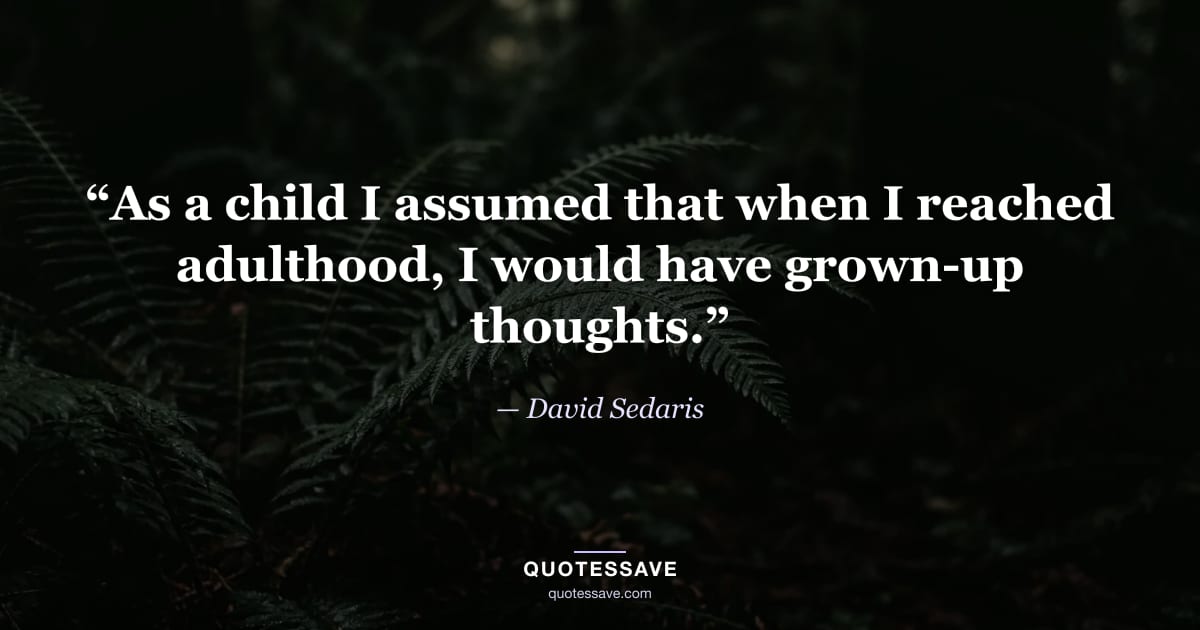 “As a child I assumed that when I reached adulthood, I would have grown-up thoughts.” — David Sedaris