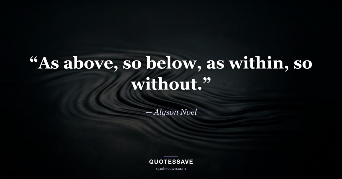 “As above, so below, as within, so without.” — Alyson Noel